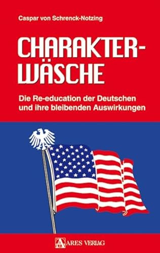 Charakterwäsche: Die Re-education der Deutschen und ihre bleibenden Auswirkungen von ARES Verlag